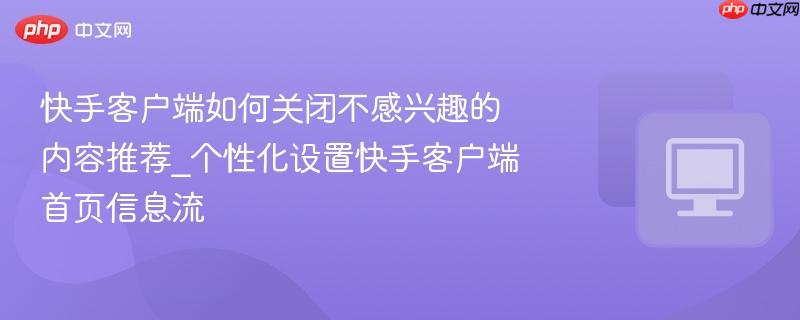 快手客户端如何关闭不感兴趣的内容推荐_个性化设置快手客户端首页信息流