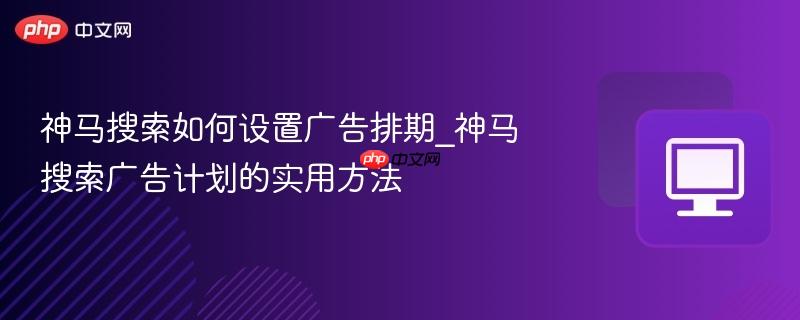 神马搜索如何设置广告排期_神马搜索广告计划的实用方法