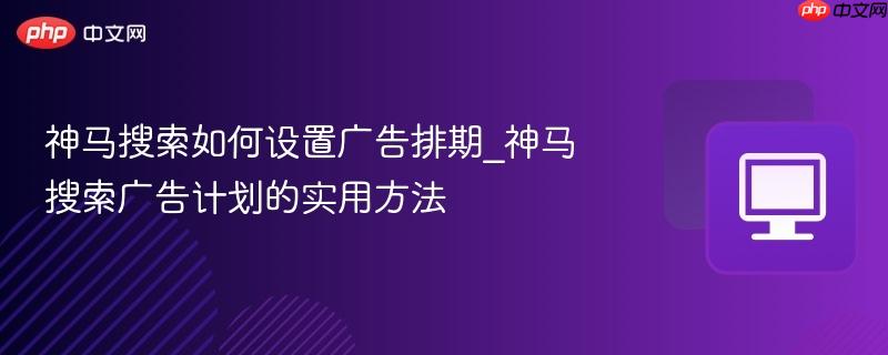 神马搜索如何设置广告排期_神马搜索广告计划的实用方法