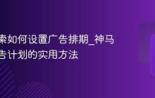 神马搜索如何设置广告排期_神马搜索广告计划的实用方法