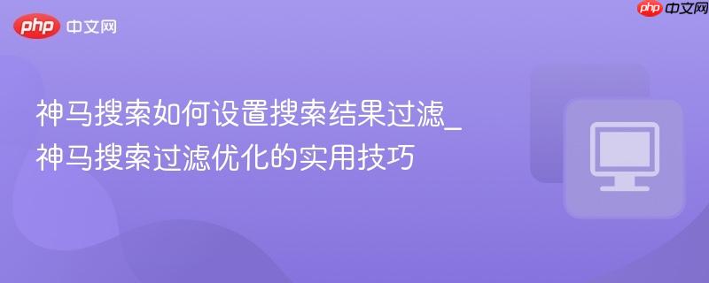 神马搜索如何设置搜索结果过滤_神马搜索过滤优化的实用技巧
