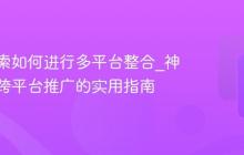 神马搜索如何进行多平台整合_神马搜索跨平台推广的实用指南