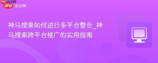 神马搜索如何进行多平台整合_神马搜索跨平台推广的实用指南