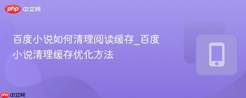 百度小说如何清理阅读缓存_百度小说清理缓存优化方法