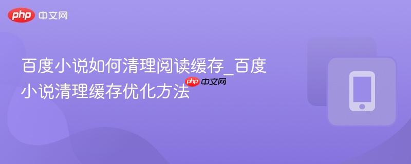 百度小说如何清理阅读缓存_百度小说清理缓存优化方法 百度小说如何清理阅读缓存_百度小说清理缓存优化方法