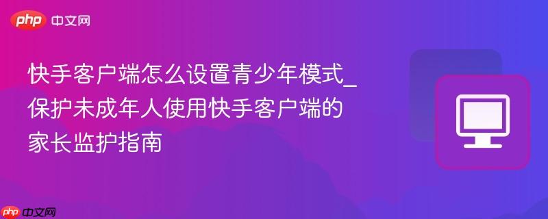 快手客户端怎么设置青少年模式_保护未成年人使用快手客户端的家长监护指南