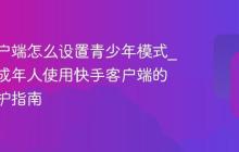 快手客户端怎么设置青少年模式_保护未成年人使用快手客户端的家长监护指南