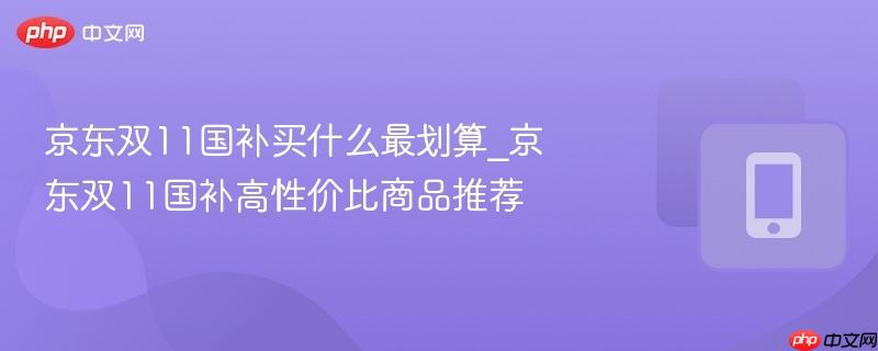 京东双11国补买什么最划算_京东双11国补高性价比商品推荐