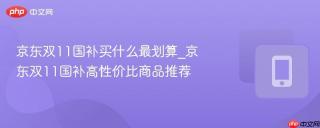 京东双11国补买什么最划算_京东双11国补高性价比商品推荐