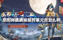 阴阳师跳跳妹妹符箓元吉怎么样-阴阳师符箓元吉皮肤怎么获得