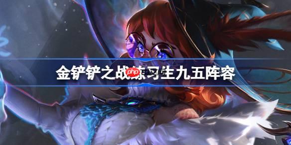 金铲铲之战练习生九五阵容选择推荐-金铲铲之战练习生九五玩法