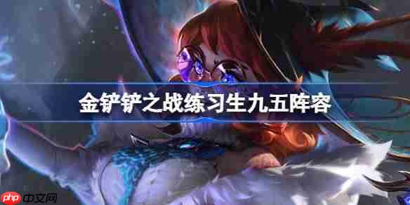 金铲铲之战练习生九五阵容选择推荐-金铲铲之战练习生九五玩法