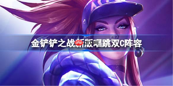 金铲铲之战新版唱跳双C阵容选择推荐-金铲铲之战新版唱跳双C玩法