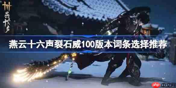 燕云十六声裂石威100版本词条选择推荐-燕云十六声裂石威100版本词条怎么选