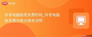 抖音电脑版是免费的吗_抖音电脑版免费功能与服务说明