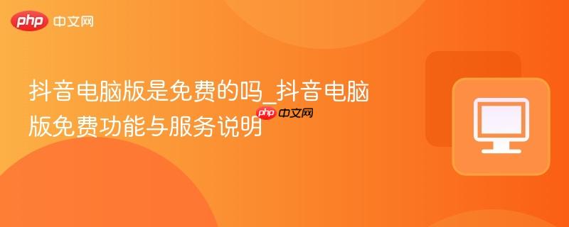 抖音电脑版是免费的吗_抖音电脑版免费功能与服务说明