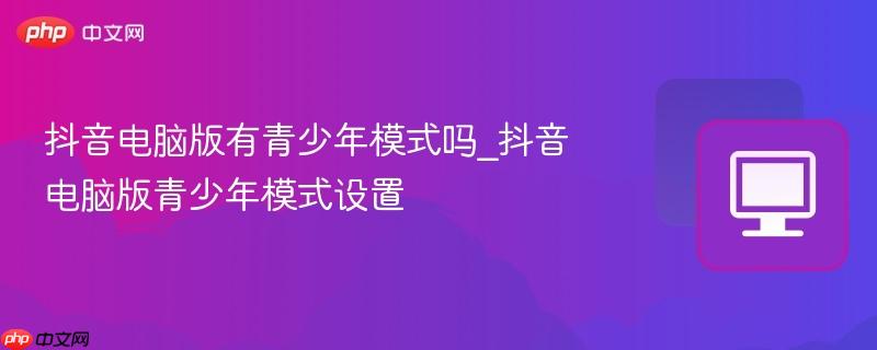 抖音电脑版有青少年模式吗_抖音电脑版青少年模式设置