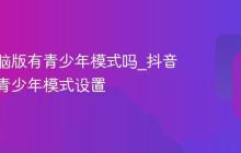 抖音电脑版有青少年模式吗_抖音电脑版青少年模式设置