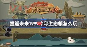 重返未来1999冲印生态箱怎么玩-重返未来冲印生态箱活动玩法一览