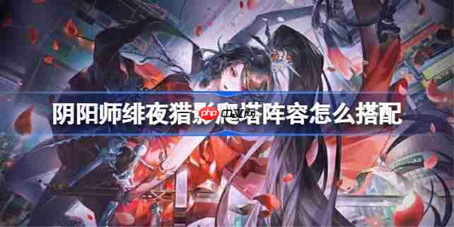 阴阳师ur妖刀姬爬塔阵容怎么搭配-阴阳师绯夜猎影阵容搭配攻略