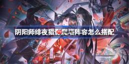 阴阳师ur妖刀姬爬塔阵容怎么搭配-阴阳师绯夜猎影阵容搭配攻略