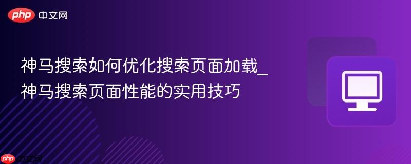 神马搜索如何优化搜索页面加载_神马搜索页面性能的实用技巧