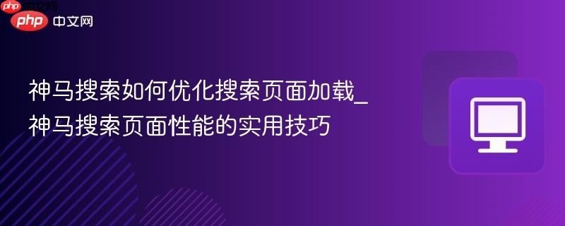 神马搜索如何优化搜索页面加载_神马搜索页面性能的实用技巧