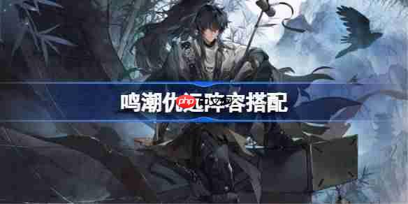 鸣潮仇远阵容搭配-鸣潮仇远怎么配队 鸣潮仇远阵容搭配-鸣潮仇远怎么配队
