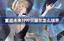 重返未来1999贝丽尔怎么培养-重返未来1999贝丽尔培养攻略