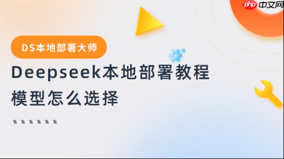 Deepseek本地部署教程模型怎么选择？按需选择让效率翻倍