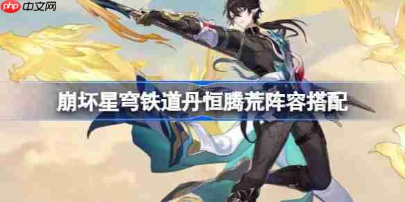 崩坏星穹铁道丹恒腾荒阵容该怎么搭配-崩坏星穹铁道丹恒腾荒阵容搭配