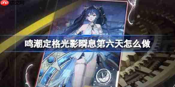 鸣潮定格光影瞬息第六天怎么做-鸣潮定格光影瞬息第六天攻略
