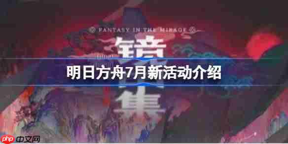 明日方舟7月将会有哪些新活动-明日方舟7月新活动介绍