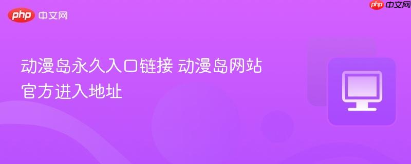 动漫岛永久入口链接 动漫岛网站官方进入地址