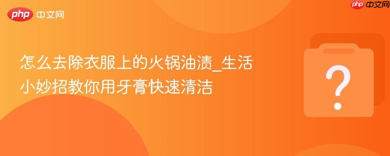 怎么去除衣服上的火锅油渍_生活小妙招教你用牙膏快速清洁
