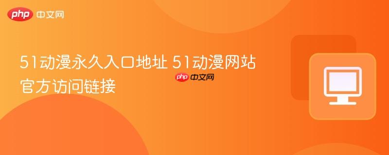 51动漫永久入口地址 51动漫网站官方访问链接