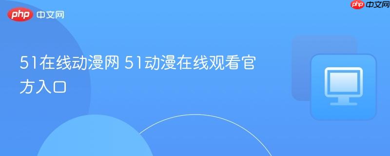 51在线动漫网 51动漫在线观看官方入口
