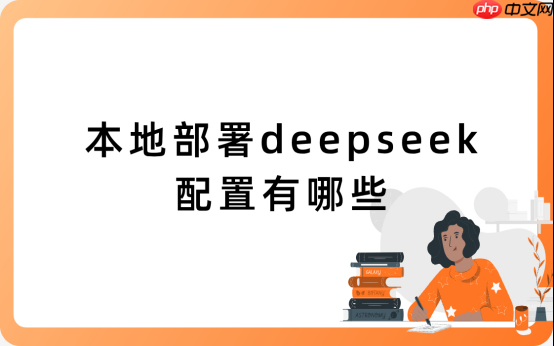本地部署deepseek配置有哪些？教你合理选择不踩坑