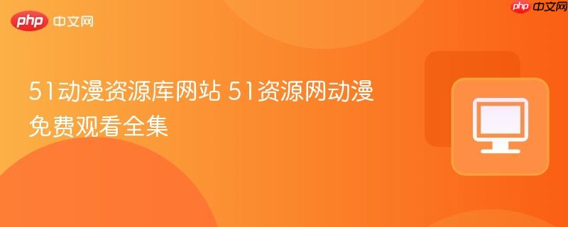 51动漫资源库网站 51资源网动漫免费观看全集