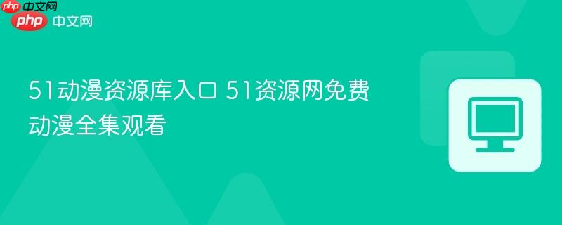51动漫资源库入口 51资源网免费动漫全集观看