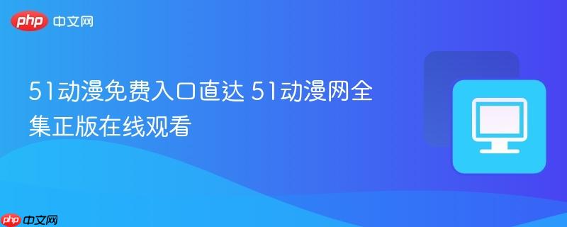 51动漫免费入口直达 51动漫网全集正版在线观看