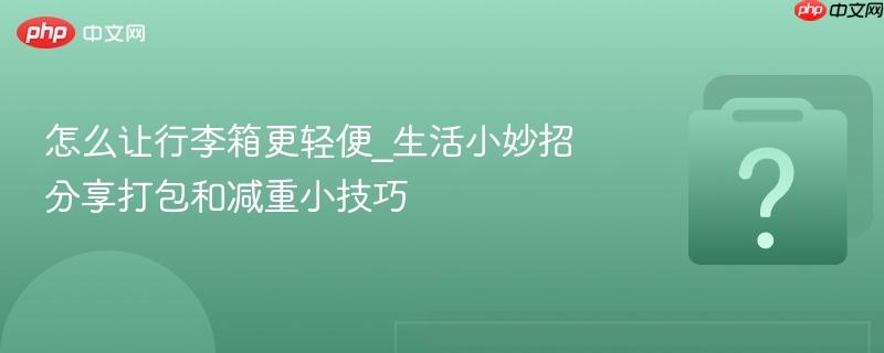 怎么让行李箱更轻便_生活小妙招分享打包和减重小技巧