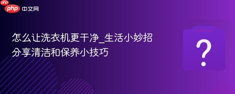 怎么让洗衣机更干净_生活小妙招分享清洁和保养小技巧
