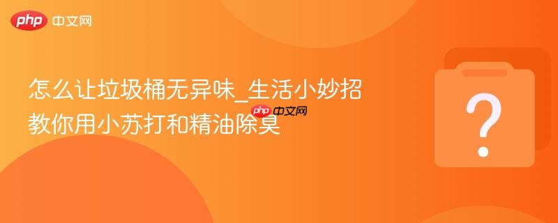 怎么让垃圾桶无异味_生活小妙招教你用小苏打和精油除臭