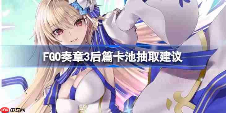 FGO奏章3后篇卡池抽取建议-FGO奏章3后篇卡池要不要抽