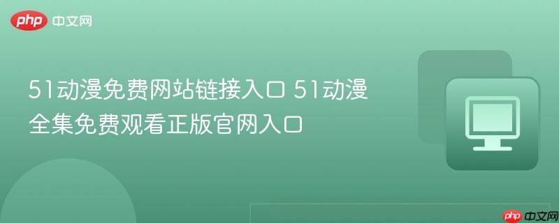 51动漫免费网站链接入口 51动漫全集免费观看正版官网入口