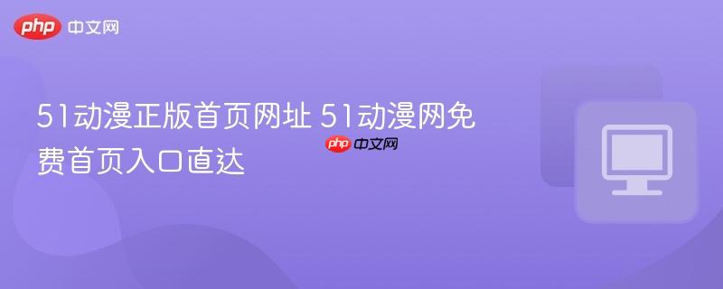 51动漫正版首页网址 51动漫网免费首页入口直达
