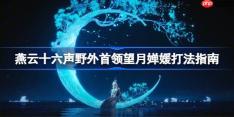 燕云十六声野外首领望月婵媛该怎么打-燕云十六声野外首领望月婵媛打法指南