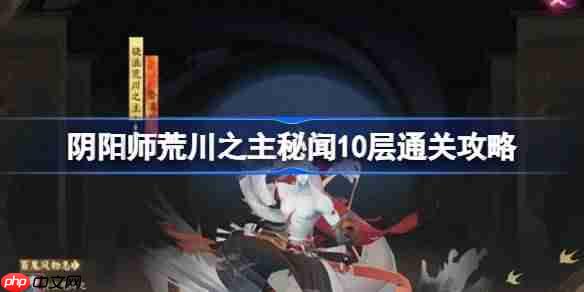 阴阳师荒川之主秘闻10层怎么打-阴阳师荒川之主秘闻10层通关攻略