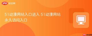 51动漫网站入口进入 51动漫网站永久访问入口 - php中文网